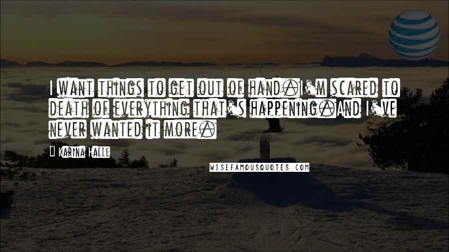 Karina Halle Quotes: I want things to get out of hand.I'm scared to death of everything that's happening.And I've never wanted it more.