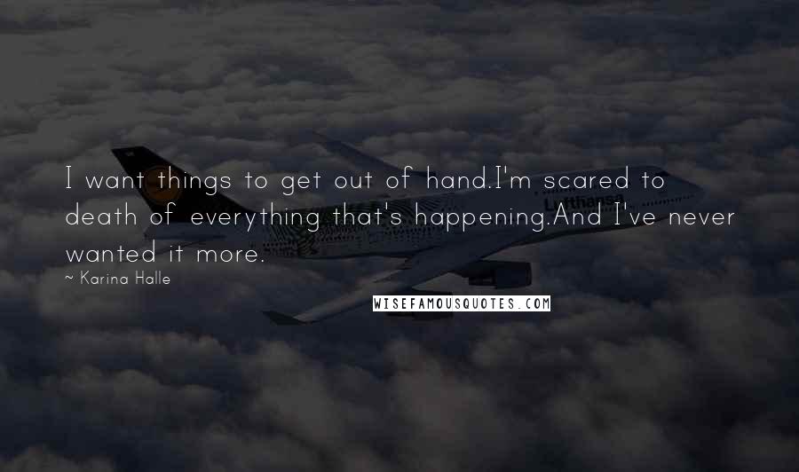 Karina Halle Quotes: I want things to get out of hand.I'm scared to death of everything that's happening.And I've never wanted it more.