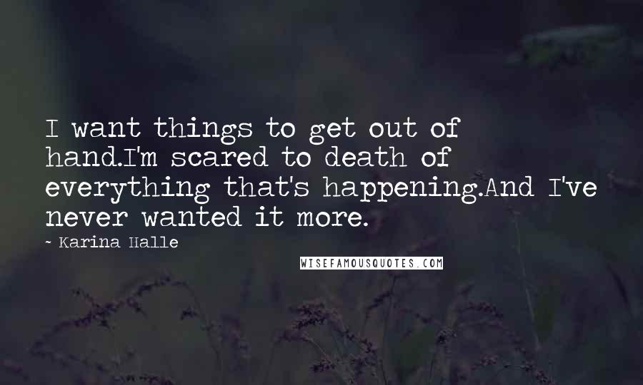 Karina Halle Quotes: I want things to get out of hand.I'm scared to death of everything that's happening.And I've never wanted it more.