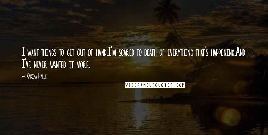 Karina Halle Quotes: I want things to get out of hand.I'm scared to death of everything that's happening.And I've never wanted it more.