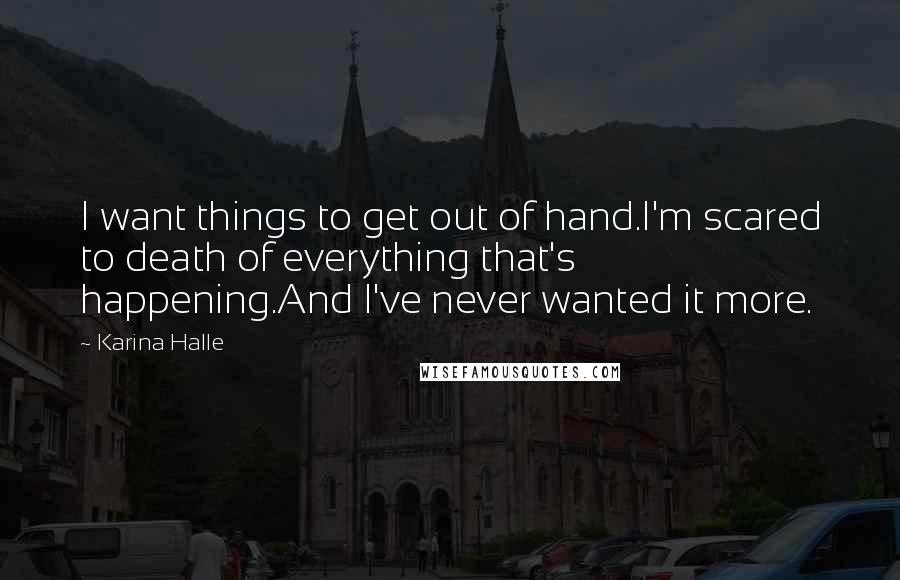 Karina Halle Quotes: I want things to get out of hand.I'm scared to death of everything that's happening.And I've never wanted it more.