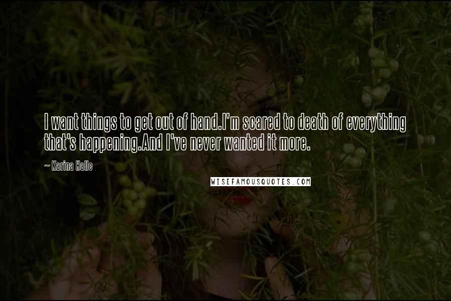 Karina Halle Quotes: I want things to get out of hand.I'm scared to death of everything that's happening.And I've never wanted it more.