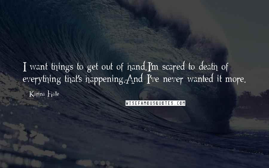 Karina Halle Quotes: I want things to get out of hand.I'm scared to death of everything that's happening.And I've never wanted it more.