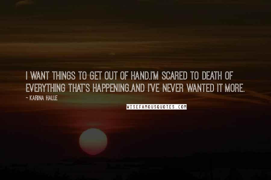 Karina Halle Quotes: I want things to get out of hand.I'm scared to death of everything that's happening.And I've never wanted it more.