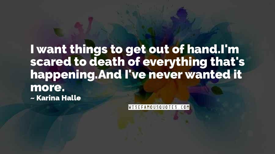 Karina Halle Quotes: I want things to get out of hand.I'm scared to death of everything that's happening.And I've never wanted it more.