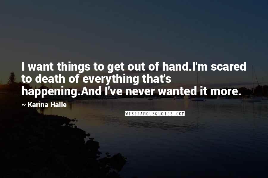 Karina Halle Quotes: I want things to get out of hand.I'm scared to death of everything that's happening.And I've never wanted it more.