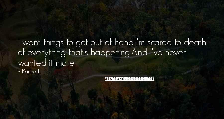 Karina Halle Quotes: I want things to get out of hand.I'm scared to death of everything that's happening.And I've never wanted it more.