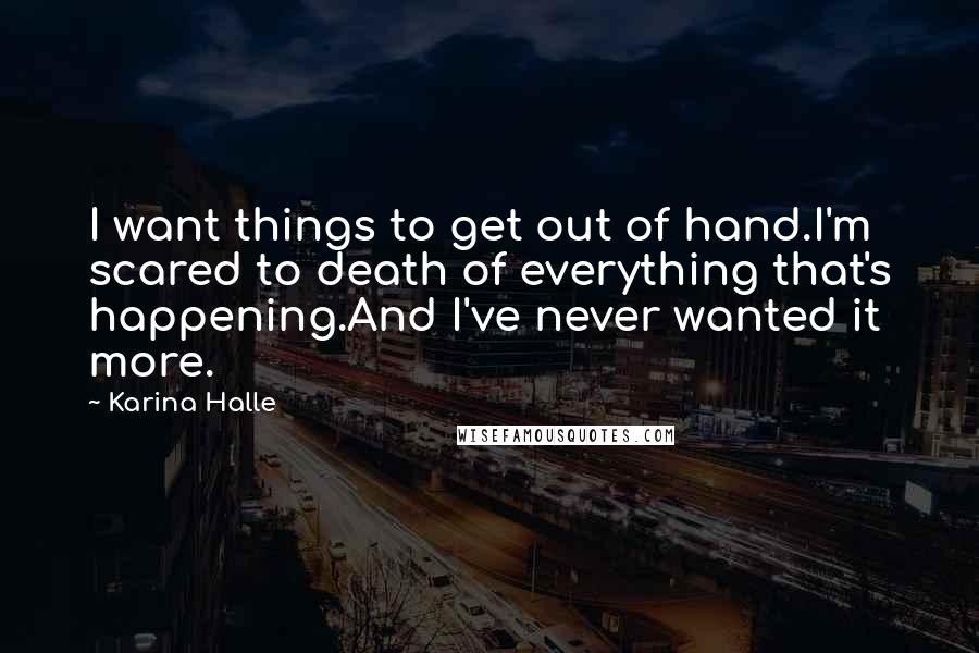 Karina Halle Quotes: I want things to get out of hand.I'm scared to death of everything that's happening.And I've never wanted it more.