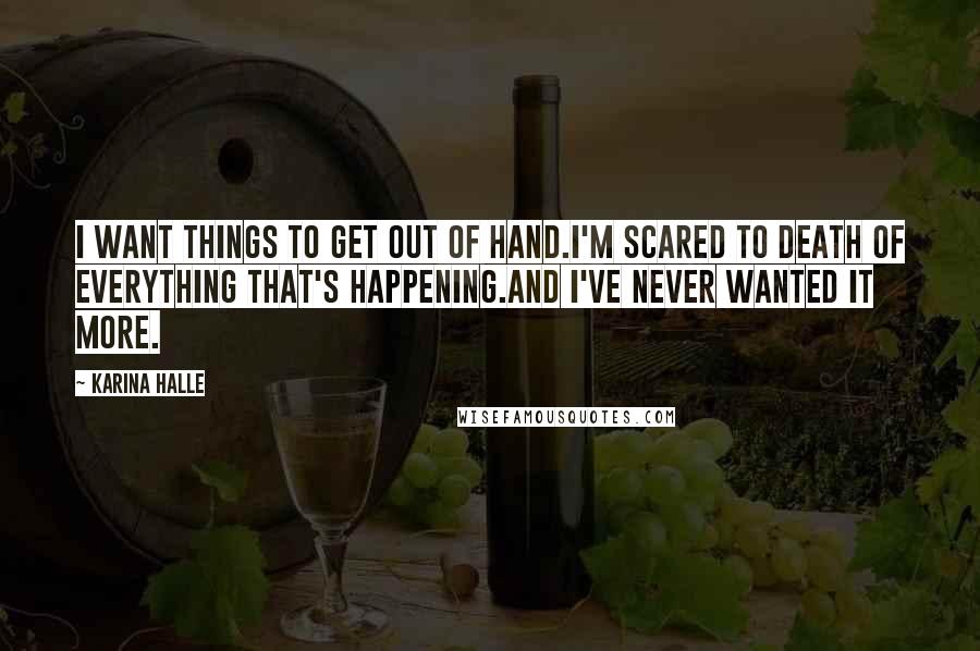 Karina Halle Quotes: I want things to get out of hand.I'm scared to death of everything that's happening.And I've never wanted it more.