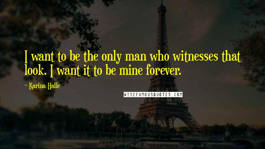 Karina Halle Quotes: I want to be the only man who witnesses that look. I want it to be mine forever.