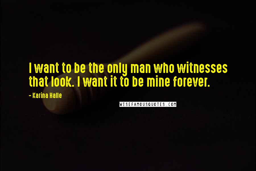 Karina Halle Quotes: I want to be the only man who witnesses that look. I want it to be mine forever.