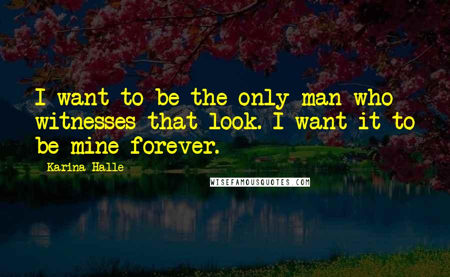 Karina Halle Quotes: I want to be the only man who witnesses that look. I want it to be mine forever.