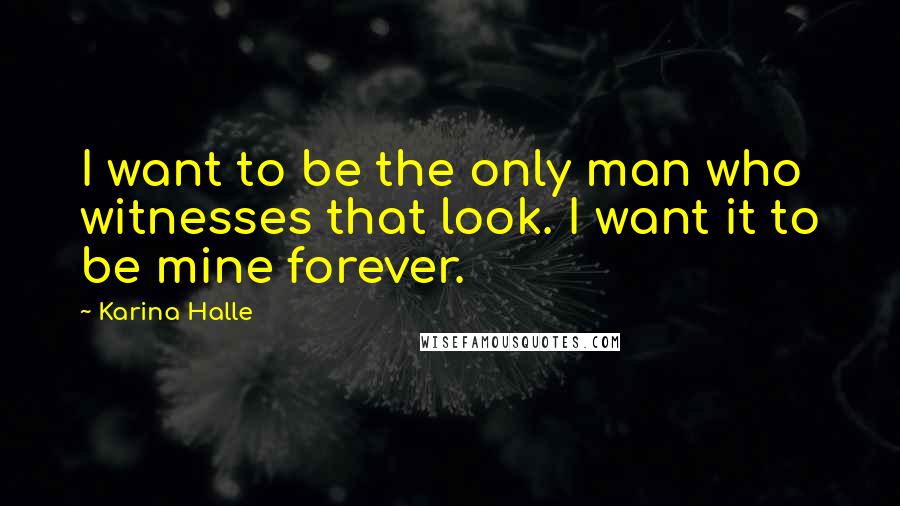 Karina Halle Quotes: I want to be the only man who witnesses that look. I want it to be mine forever.