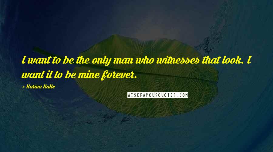 Karina Halle Quotes: I want to be the only man who witnesses that look. I want it to be mine forever.