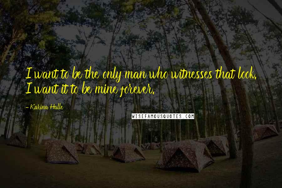 Karina Halle Quotes: I want to be the only man who witnesses that look. I want it to be mine forever.