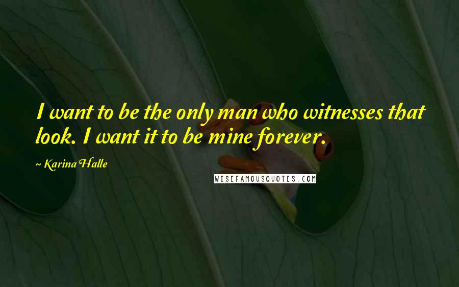 Karina Halle Quotes: I want to be the only man who witnesses that look. I want it to be mine forever.