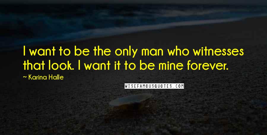 Karina Halle Quotes: I want to be the only man who witnesses that look. I want it to be mine forever.