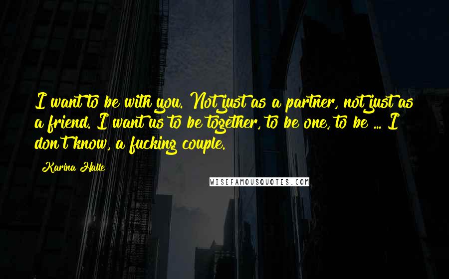 Karina Halle Quotes: I want to be with you. Not just as a partner, not just as a friend. I want us to be together, to be one, to be ... I don't know, a fucking couple.