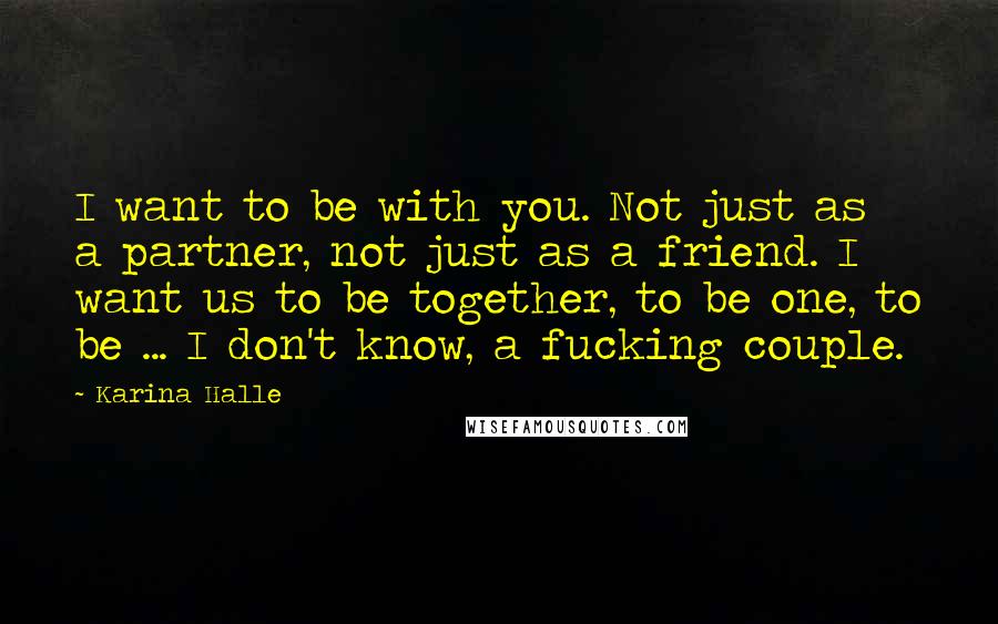 Karina Halle Quotes: I want to be with you. Not just as a partner, not just as a friend. I want us to be together, to be one, to be ... I don't know, a fucking couple.