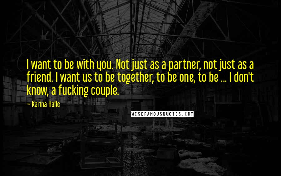 Karina Halle Quotes: I want to be with you. Not just as a partner, not just as a friend. I want us to be together, to be one, to be ... I don't know, a fucking couple.