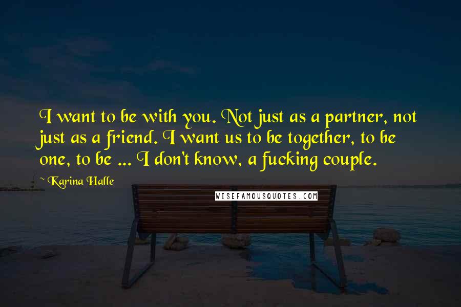 Karina Halle Quotes: I want to be with you. Not just as a partner, not just as a friend. I want us to be together, to be one, to be ... I don't know, a fucking couple.