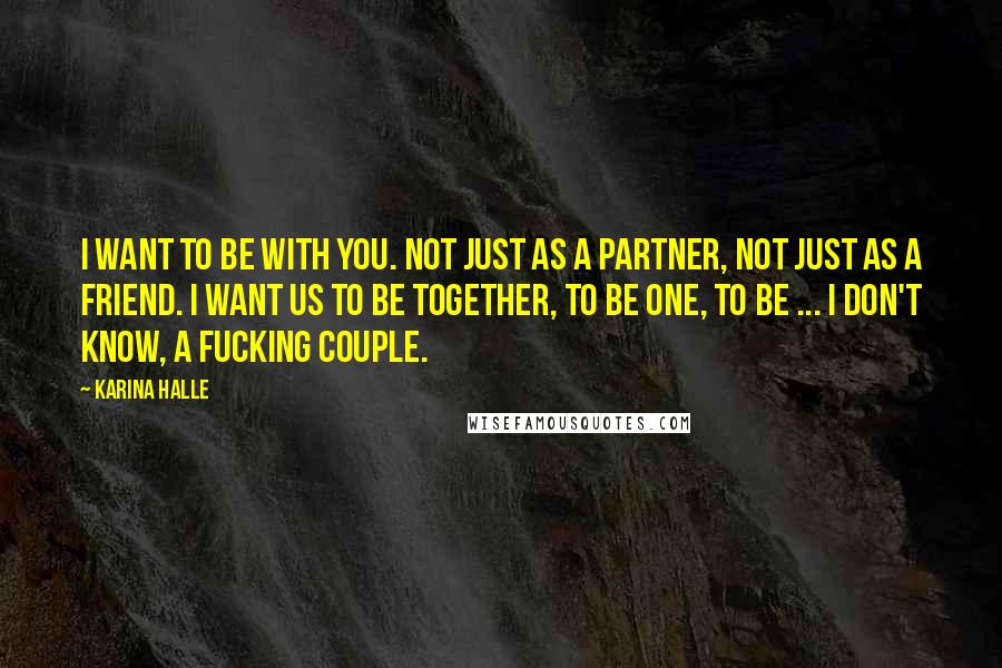 Karina Halle Quotes: I want to be with you. Not just as a partner, not just as a friend. I want us to be together, to be one, to be ... I don't know, a fucking couple.