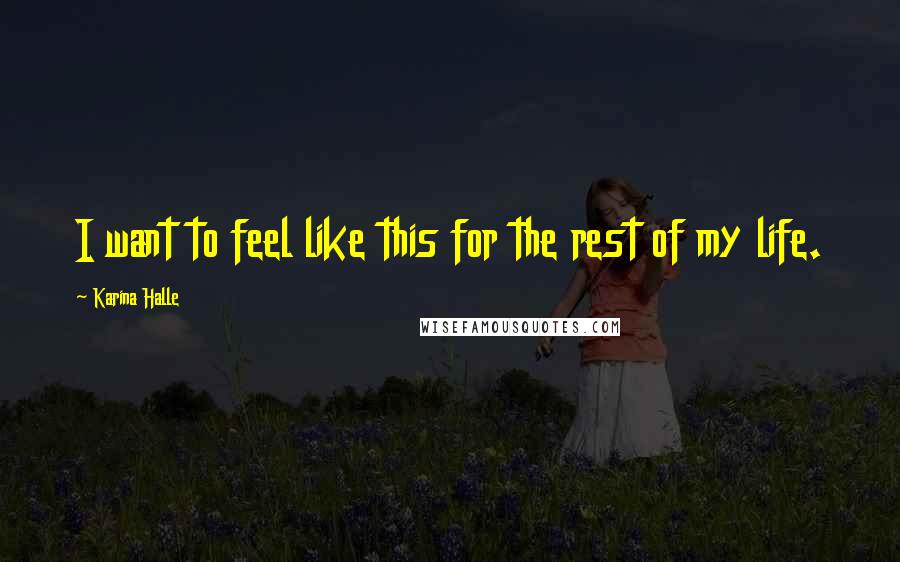 Karina Halle Quotes: I want to feel like this for the rest of my life.