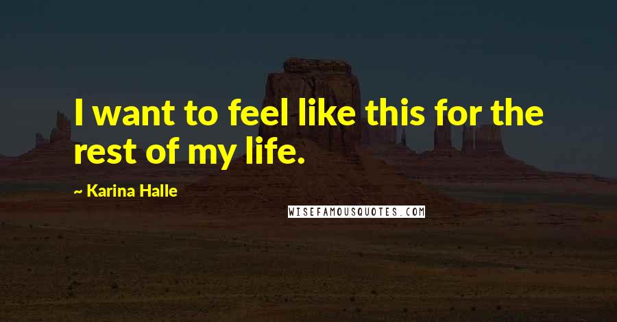 Karina Halle Quotes: I want to feel like this for the rest of my life.