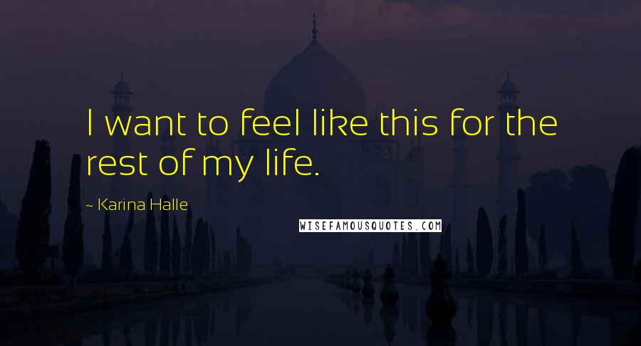 Karina Halle Quotes: I want to feel like this for the rest of my life.