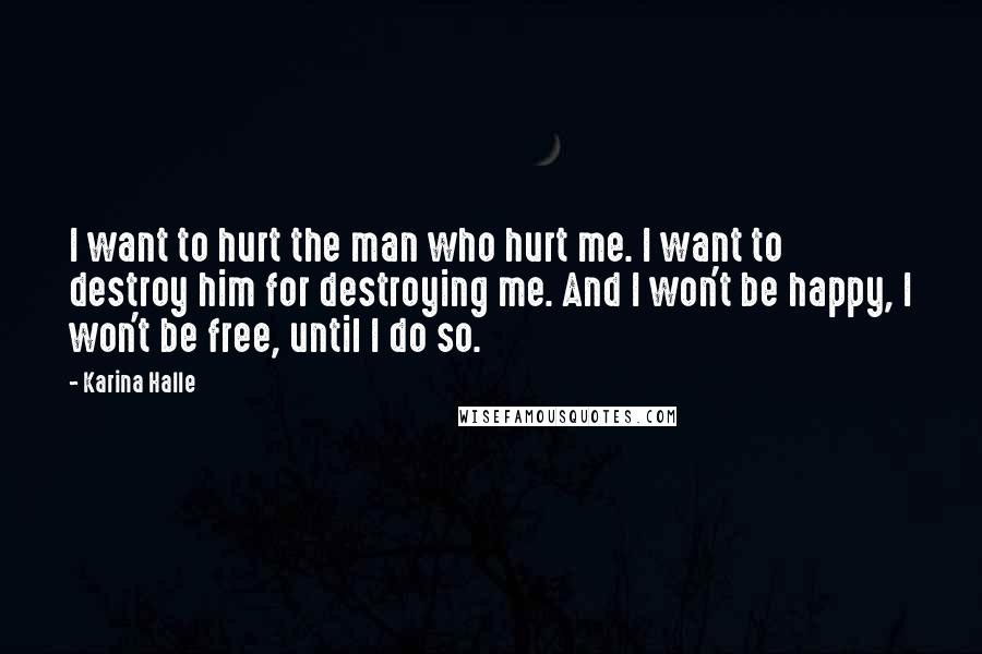 Karina Halle Quotes: I want to hurt the man who hurt me. I want to destroy him for destroying me. And I won't be happy, I won't be free, until I do so.