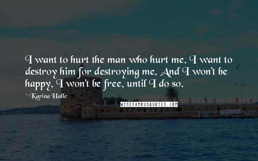 Karina Halle Quotes: I want to hurt the man who hurt me. I want to destroy him for destroying me. And I won't be happy, I won't be free, until I do so.