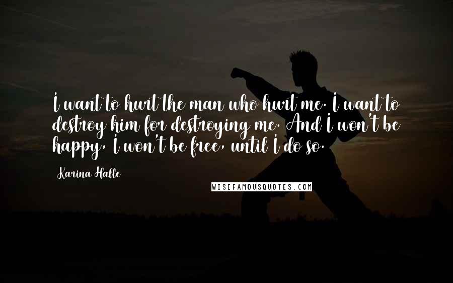 Karina Halle Quotes: I want to hurt the man who hurt me. I want to destroy him for destroying me. And I won't be happy, I won't be free, until I do so.
