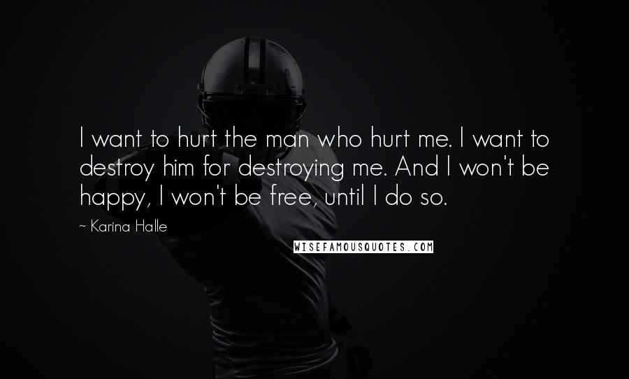 Karina Halle Quotes: I want to hurt the man who hurt me. I want to destroy him for destroying me. And I won't be happy, I won't be free, until I do so.