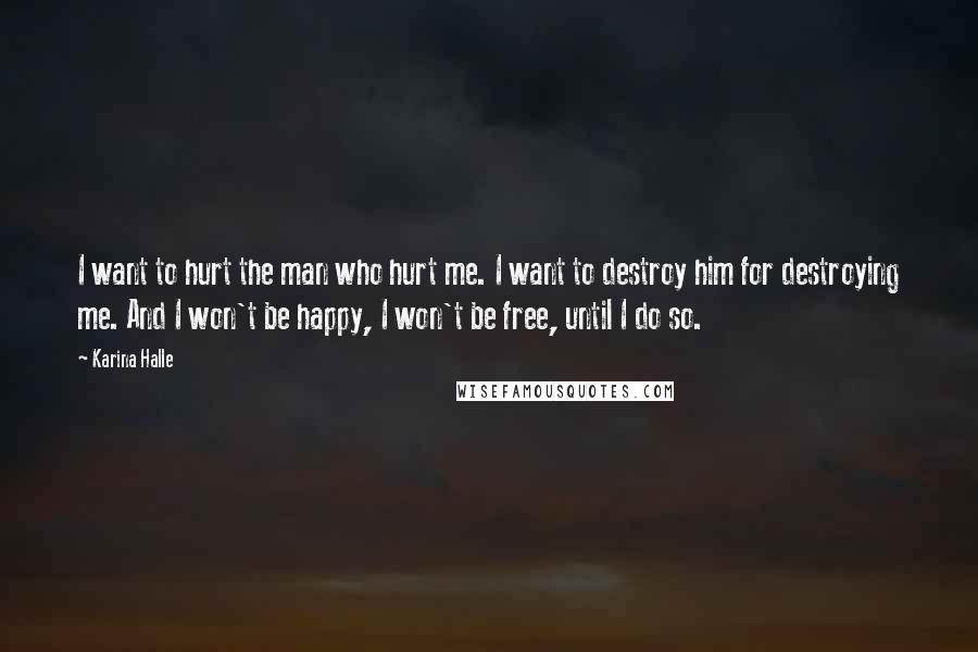 Karina Halle Quotes: I want to hurt the man who hurt me. I want to destroy him for destroying me. And I won't be happy, I won't be free, until I do so.