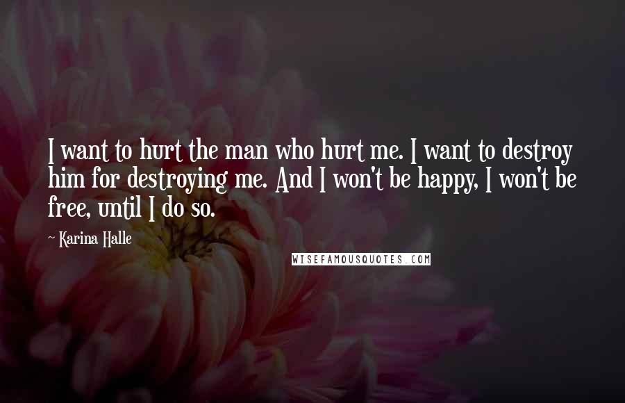 Karina Halle Quotes: I want to hurt the man who hurt me. I want to destroy him for destroying me. And I won't be happy, I won't be free, until I do so.