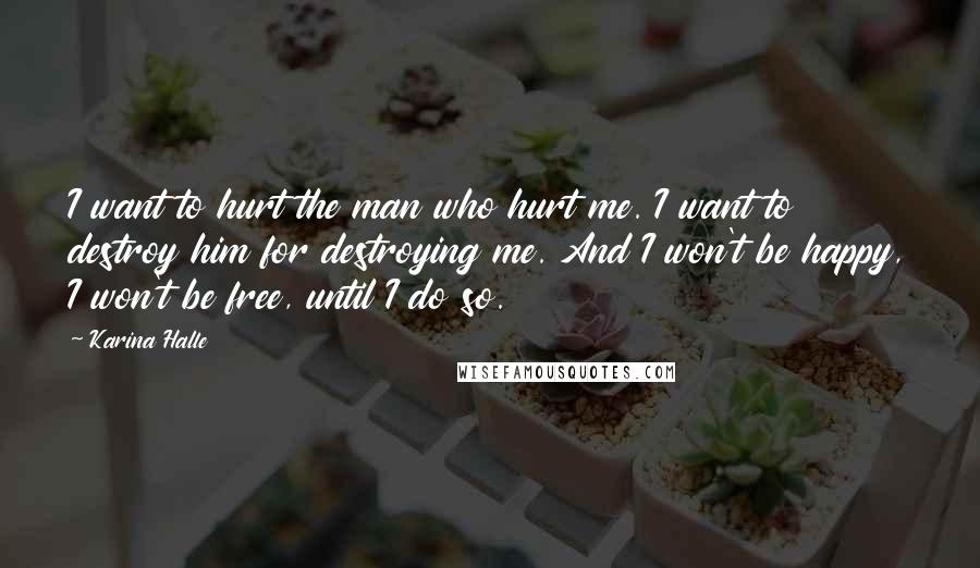 Karina Halle Quotes: I want to hurt the man who hurt me. I want to destroy him for destroying me. And I won't be happy, I won't be free, until I do so.
