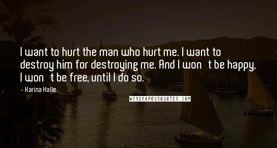 Karina Halle Quotes: I want to hurt the man who hurt me. I want to destroy him for destroying me. And I won't be happy, I won't be free, until I do so.