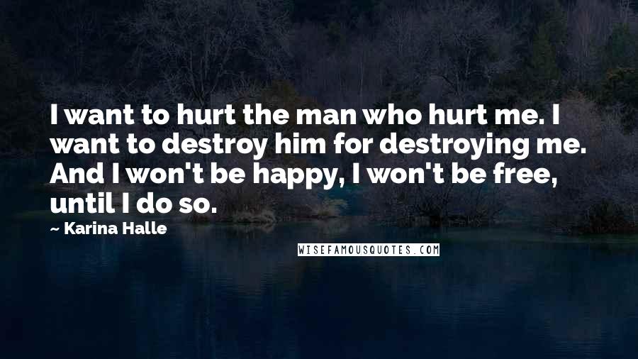 Karina Halle Quotes: I want to hurt the man who hurt me. I want to destroy him for destroying me. And I won't be happy, I won't be free, until I do so.