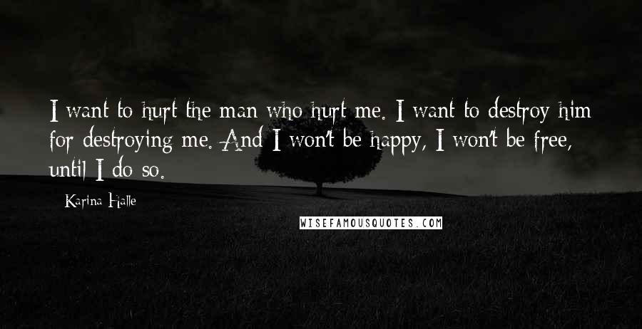 Karina Halle Quotes: I want to hurt the man who hurt me. I want to destroy him for destroying me. And I won't be happy, I won't be free, until I do so.
