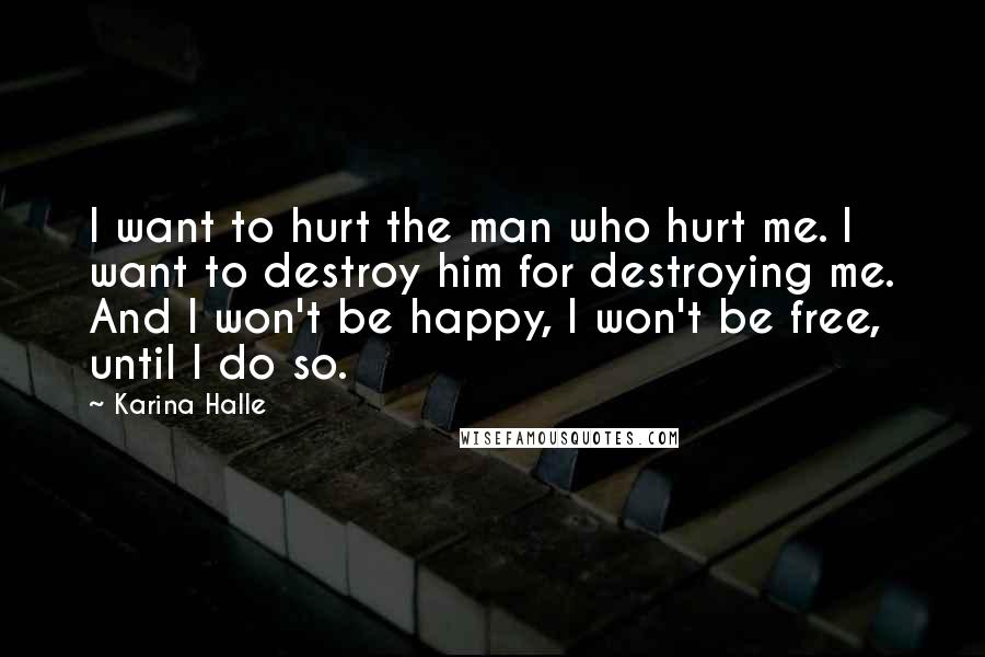 Karina Halle Quotes: I want to hurt the man who hurt me. I want to destroy him for destroying me. And I won't be happy, I won't be free, until I do so.