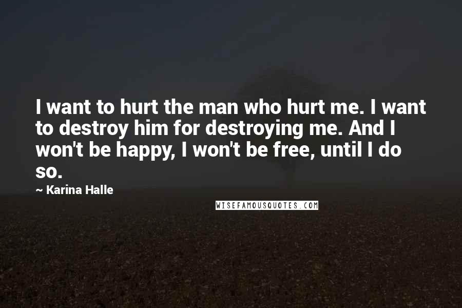 Karina Halle Quotes: I want to hurt the man who hurt me. I want to destroy him for destroying me. And I won't be happy, I won't be free, until I do so.