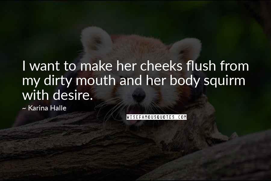 Karina Halle Quotes: I want to make her cheeks flush from my dirty mouth and her body squirm with desire.