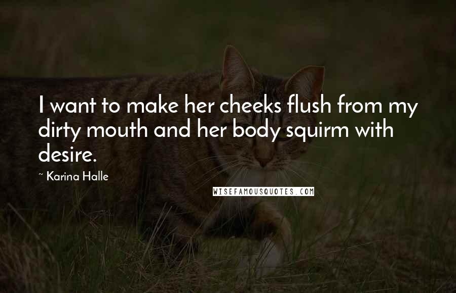 Karina Halle Quotes: I want to make her cheeks flush from my dirty mouth and her body squirm with desire.
