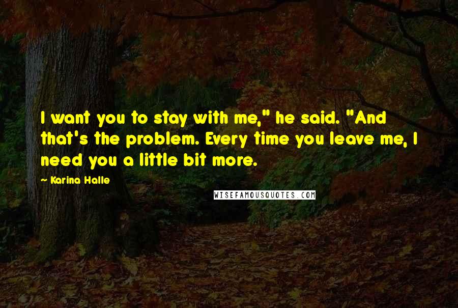 Karina Halle Quotes: I want you to stay with me," he said. "And that's the problem. Every time you leave me, I need you a little bit more.