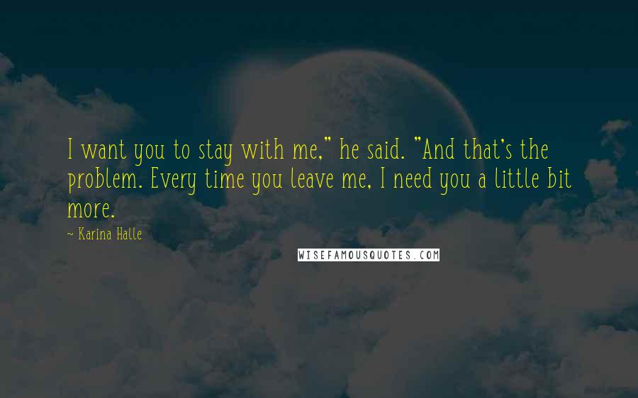 Karina Halle Quotes: I want you to stay with me," he said. "And that's the problem. Every time you leave me, I need you a little bit more.