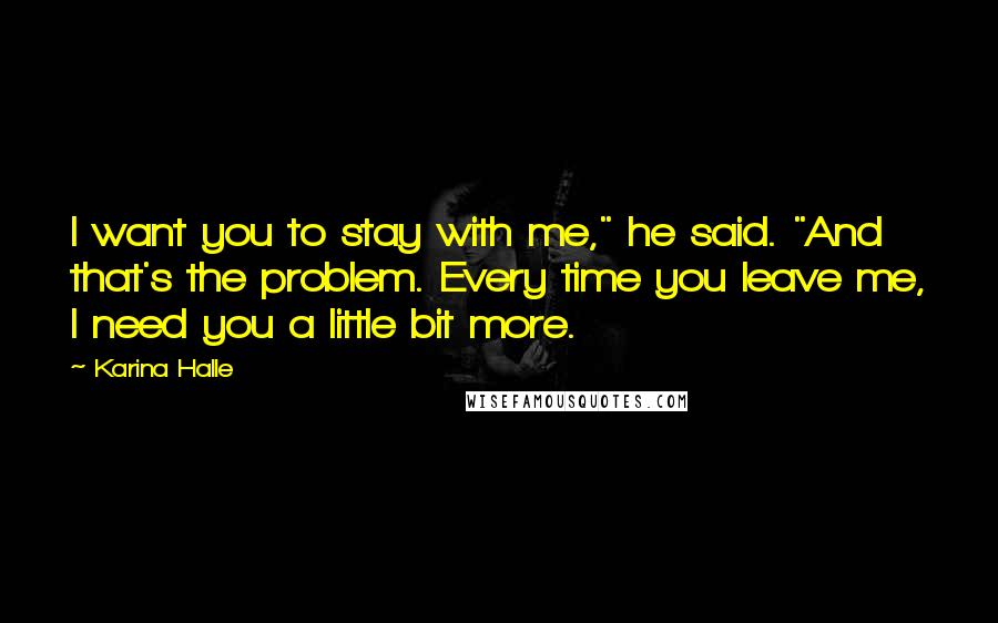 Karina Halle Quotes: I want you to stay with me," he said. "And that's the problem. Every time you leave me, I need you a little bit more.