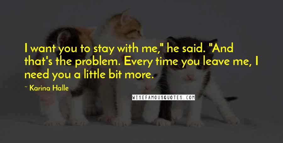 Karina Halle Quotes: I want you to stay with me," he said. "And that's the problem. Every time you leave me, I need you a little bit more.