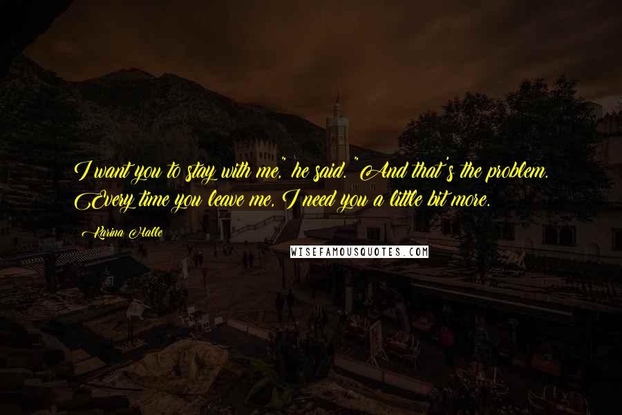 Karina Halle Quotes: I want you to stay with me," he said. "And that's the problem. Every time you leave me, I need you a little bit more.