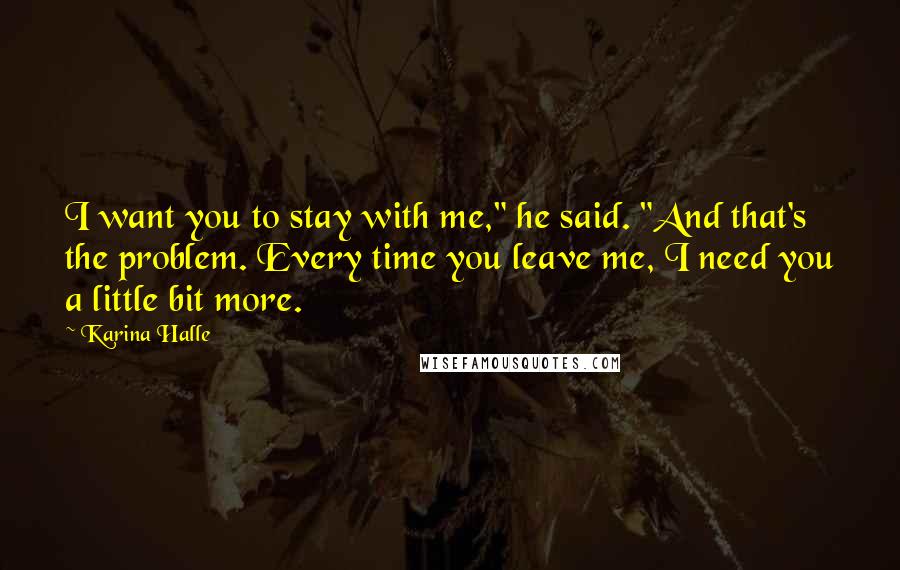 Karina Halle Quotes: I want you to stay with me," he said. "And that's the problem. Every time you leave me, I need you a little bit more.