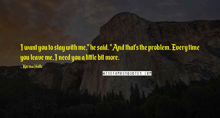 Karina Halle Quotes: I want you to stay with me," he said. "And that's the problem. Every time you leave me, I need you a little bit more.